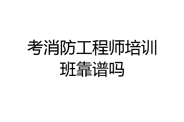 考消防工程师培训班靠谱吗