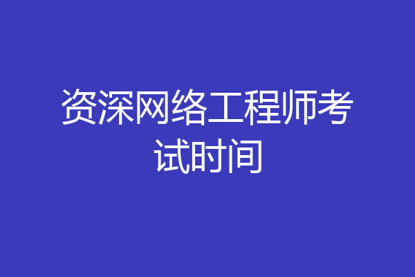 资深网络工程师考试时间