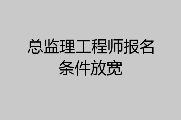 总监理工程师报名条件放宽