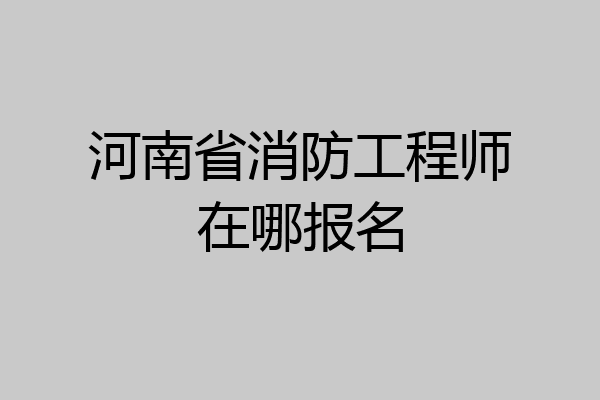 河南省消防工程师在哪报名