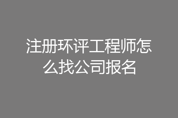 注册环评工程师怎么找公司报名