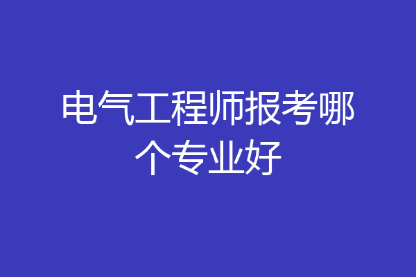 电气工程师报考哪个专业好