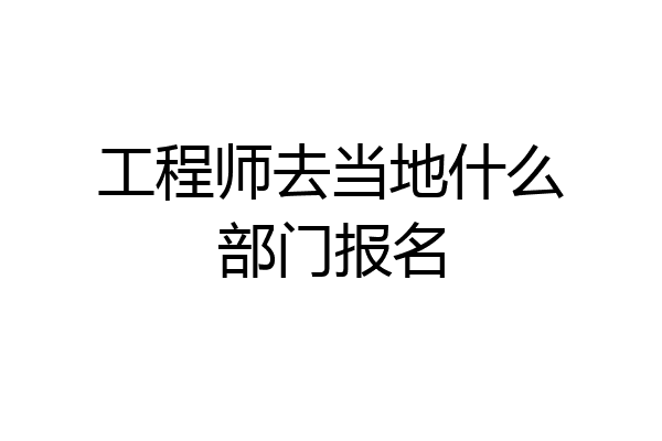 工程师去当地什么部门报名