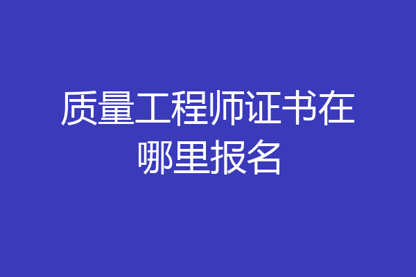 质量工程师证书在哪里报名