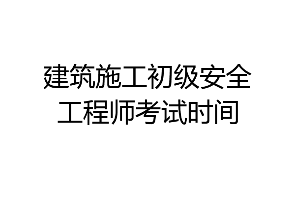 建筑施工初级安全工程师考试时间