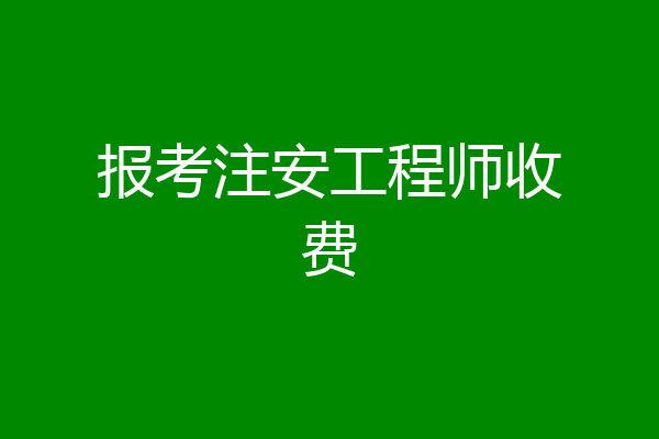 报考注安工程师收费