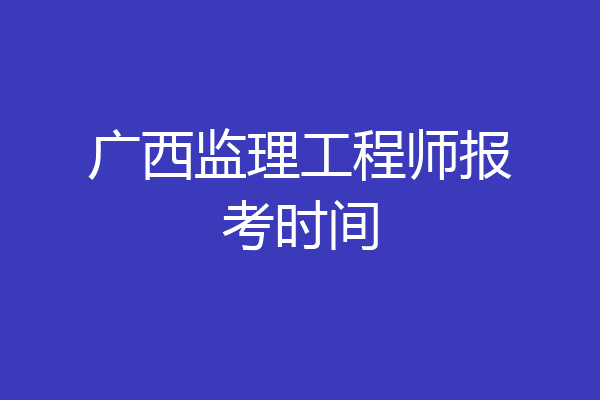 广西监理工程师报考时间
