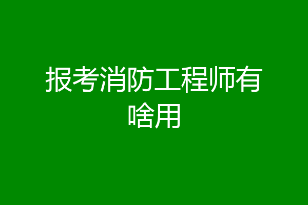 报考消防工程师有啥用