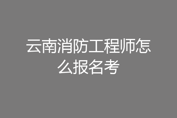 云南消防工程师怎么报名考