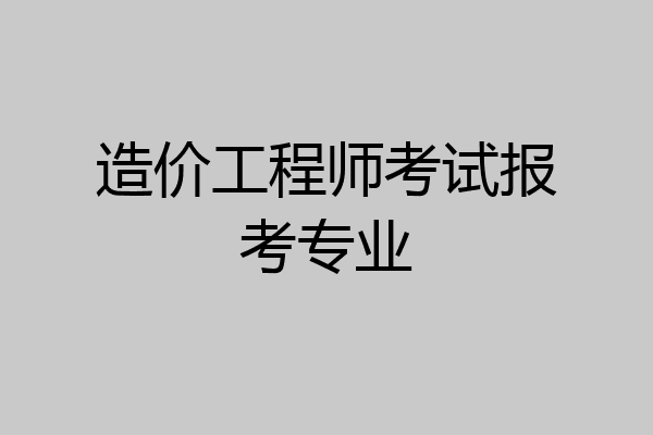 造价工程师考试报考专业