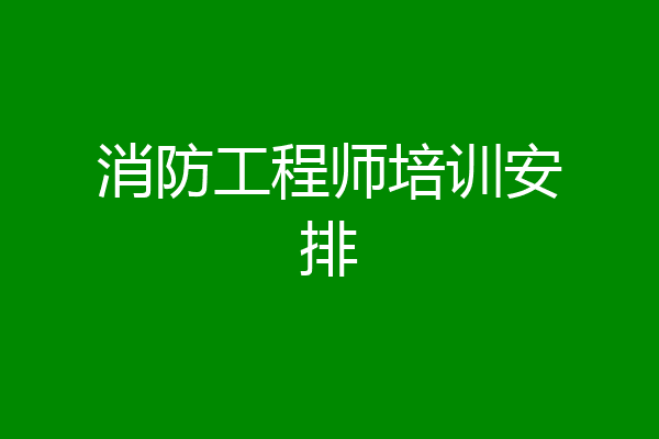 消防工程师培训安排