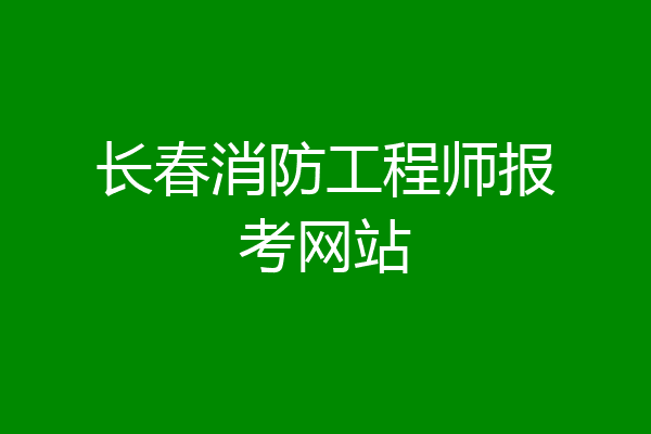 长春消防工程师报考网站