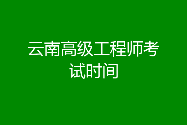 云南高级工程师考试时间