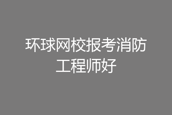 环球网校报考消防工程师好