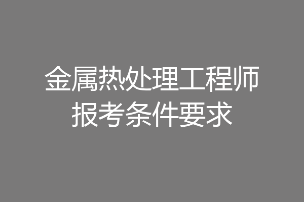 金属热处理工程师报考条件要求