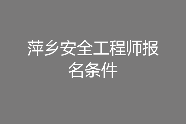 萍乡安全工程师报名条件