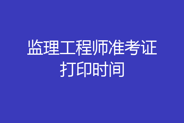 监理工程师准考证打印时间