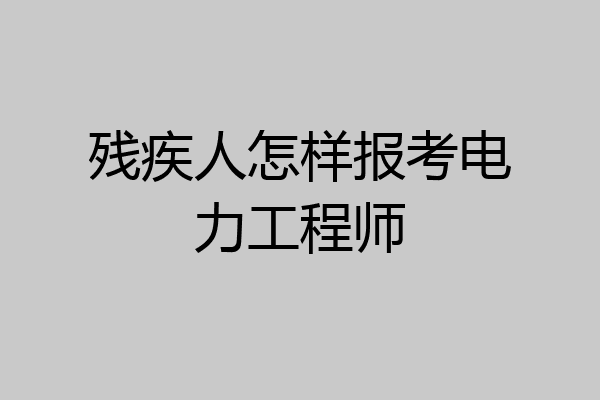 残疾人怎样报考电力工程师