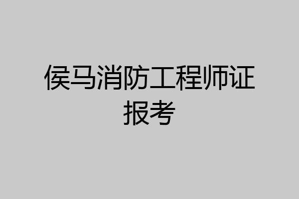 侯马消防工程师证报考