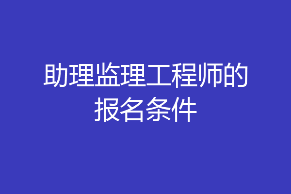 助理监理工程师的报名条件