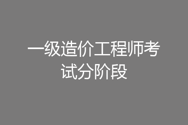 一级造价工程师考试分阶段