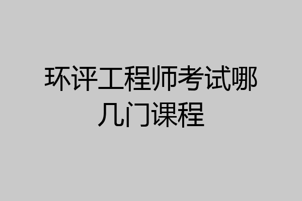 环评工程师考试哪几门课程