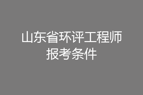 山东省环评工程师报考条件