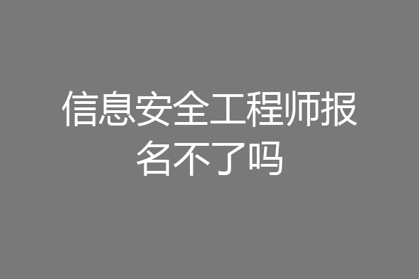 信息安全工程师报名不了吗