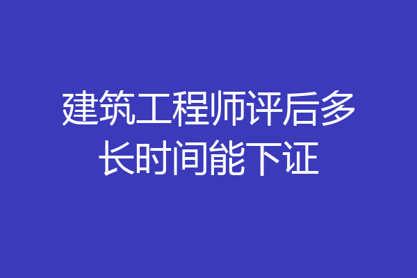 建筑工程师评后多长时间能下证