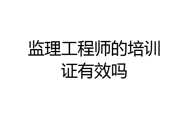 监理工程师的培训证有效吗