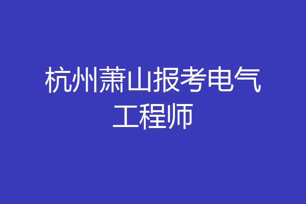 杭州萧山报考电气工程师