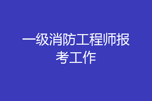 一级消防工程师报考工作