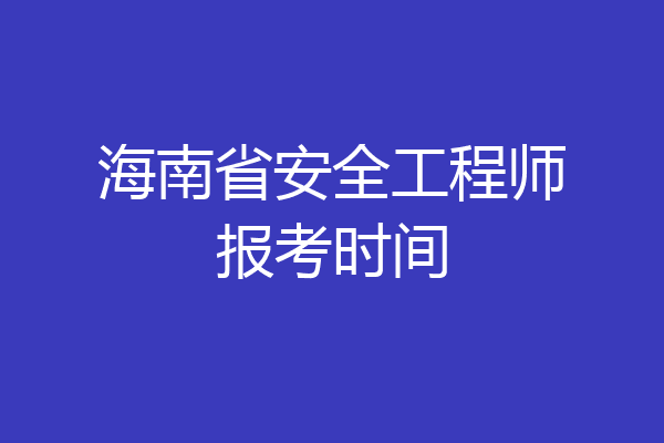 海南省安全工程师报考时间