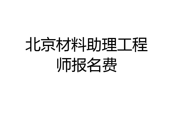 北京材料助理工程师报名费