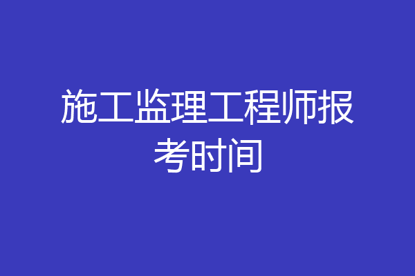 施工监理工程师报考时间