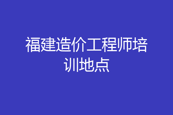 福建造价工程师培训地点