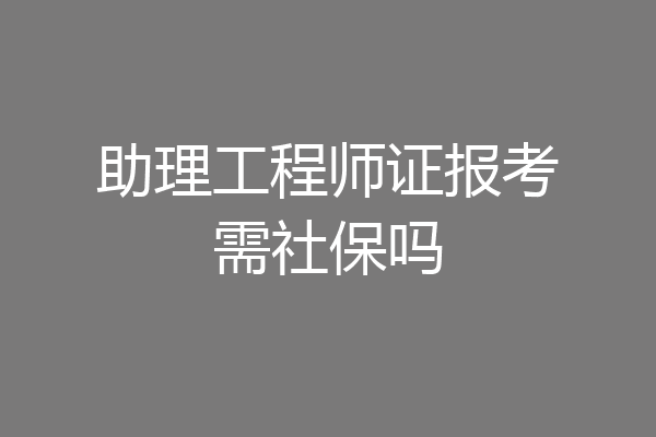 助理工程师证报考需社保吗