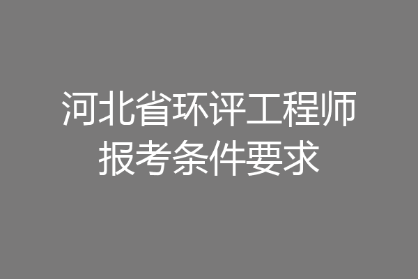 河北省环评工程师报考条件要求