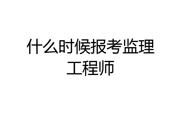 什么时候报考监理工程师
