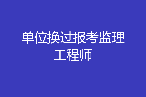 单位换过报考监理工程师