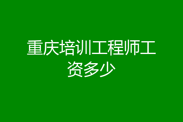 重庆培训工程师工资多少