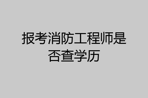报考消防工程师是否查学历