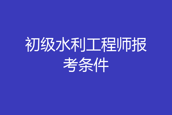 初级水利工程师报考条件
