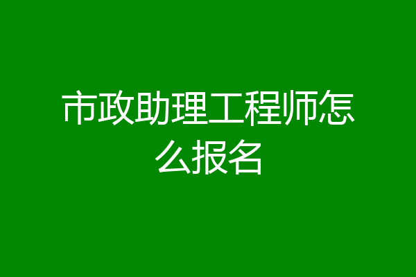 市政助理工程师怎么报名