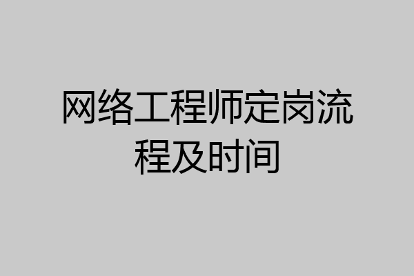 网络工程师定岗流程及时间