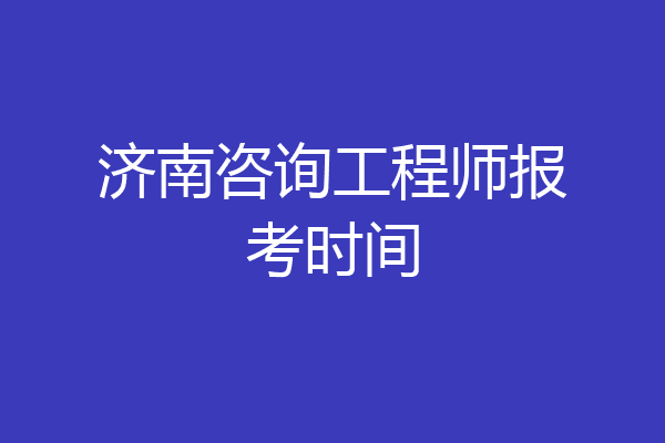 济南咨询工程师报考时间