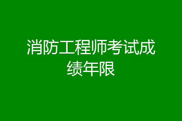 消防工程师考试成绩年限