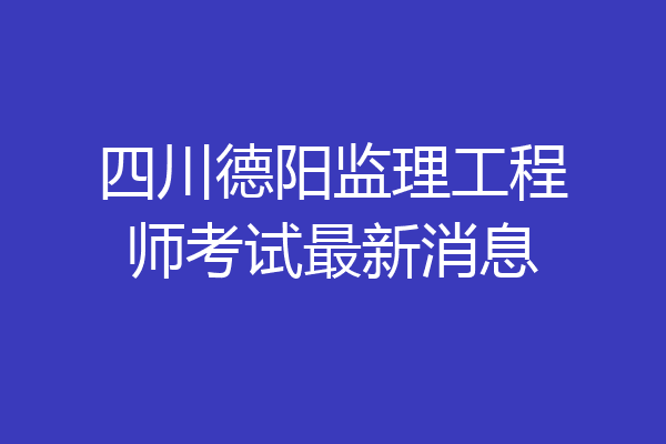 四川德阳监理工程师考试最新消息