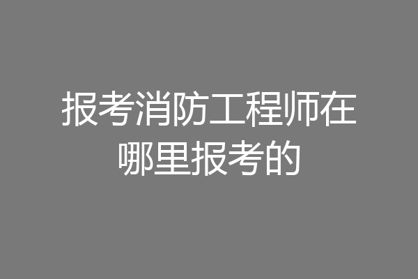 报考消防工程师在哪里报考的