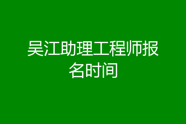 吴江助理工程师报名时间